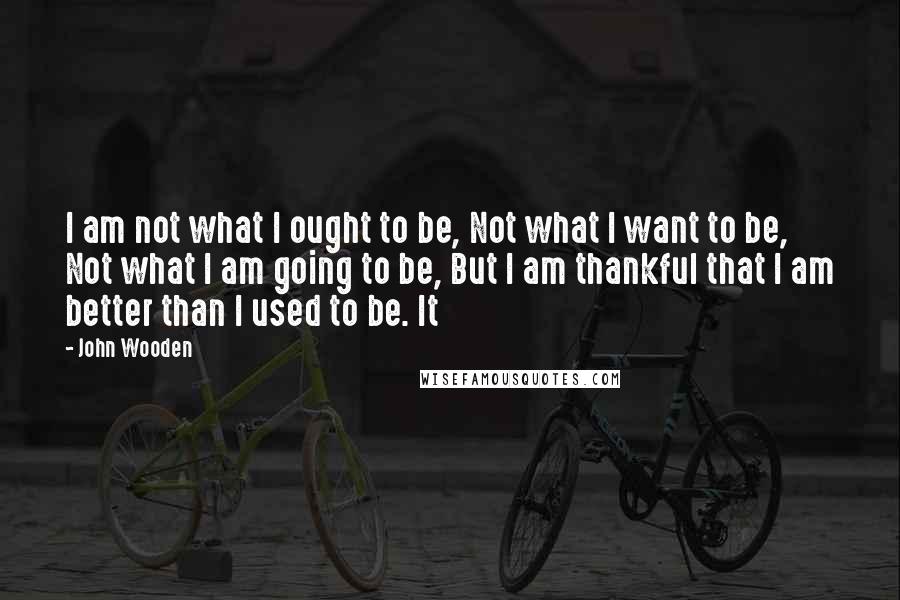 John Wooden Quotes: I am not what I ought to be, Not what I want to be, Not what I am going to be, But I am thankful that I am better than I used to be. It