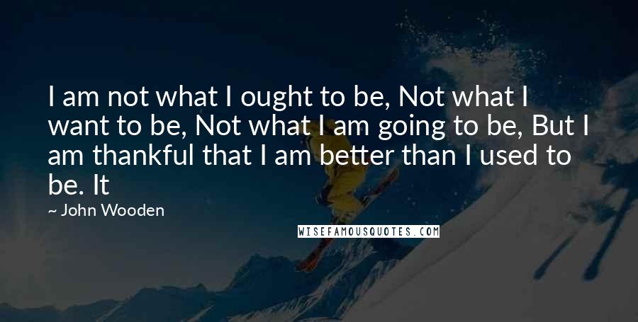 John Wooden Quotes: I am not what I ought to be, Not what I want to be, Not what I am going to be, But I am thankful that I am better than I used to be. It
