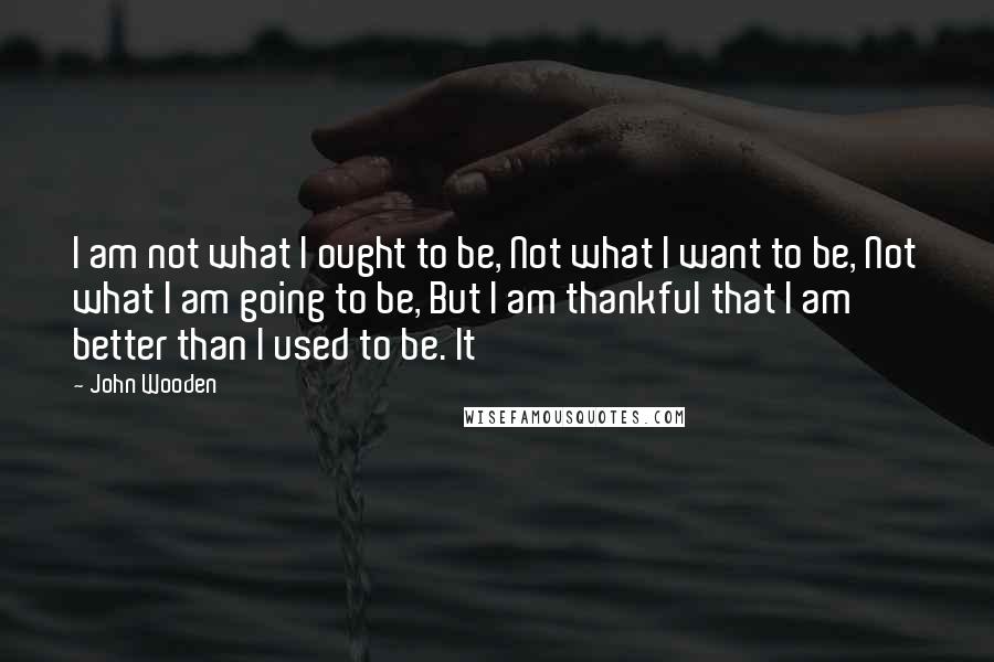 John Wooden Quotes: I am not what I ought to be, Not what I want to be, Not what I am going to be, But I am thankful that I am better than I used to be. It