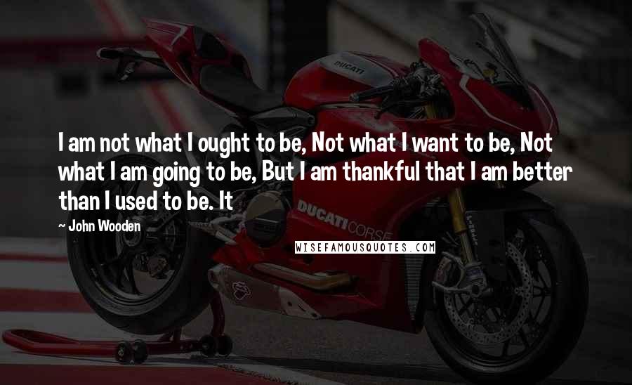 John Wooden Quotes: I am not what I ought to be, Not what I want to be, Not what I am going to be, But I am thankful that I am better than I used to be. It