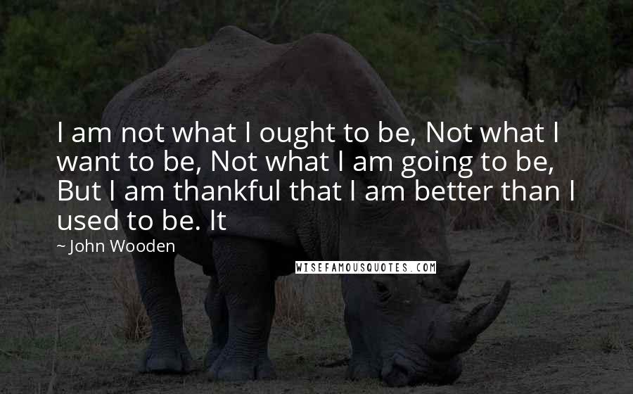 John Wooden Quotes: I am not what I ought to be, Not what I want to be, Not what I am going to be, But I am thankful that I am better than I used to be. It