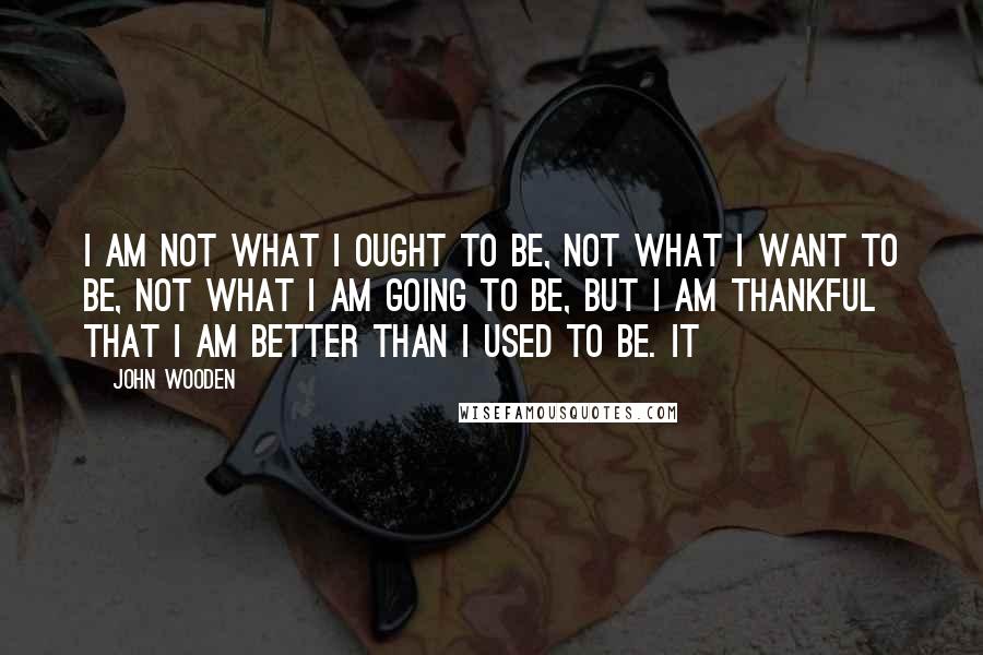 John Wooden Quotes: I am not what I ought to be, Not what I want to be, Not what I am going to be, But I am thankful that I am better than I used to be. It