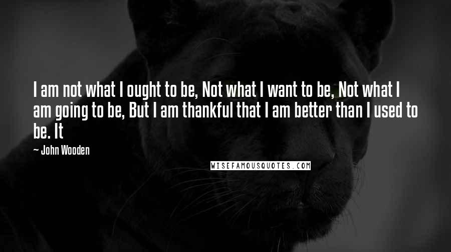 John Wooden Quotes: I am not what I ought to be, Not what I want to be, Not what I am going to be, But I am thankful that I am better than I used to be. It