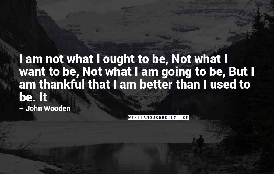 John Wooden Quotes: I am not what I ought to be, Not what I want to be, Not what I am going to be, But I am thankful that I am better than I used to be. It