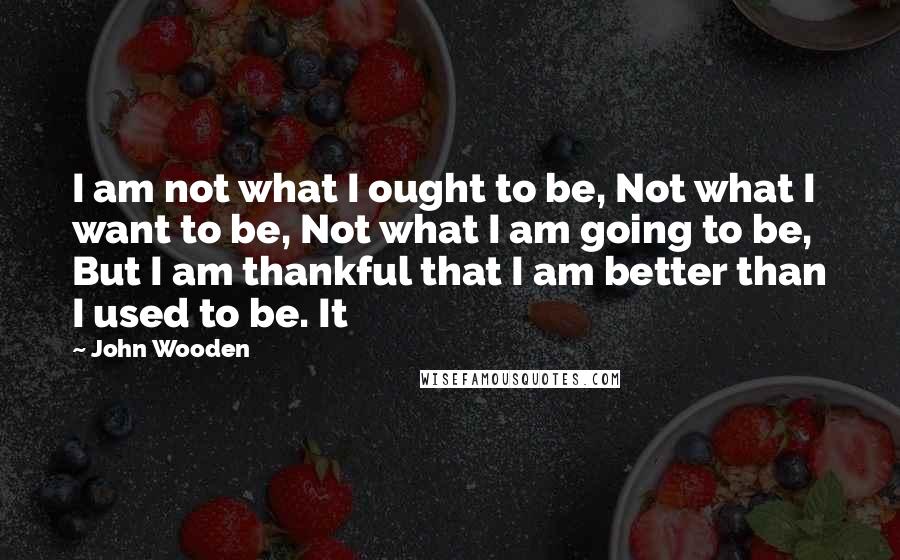 John Wooden Quotes: I am not what I ought to be, Not what I want to be, Not what I am going to be, But I am thankful that I am better than I used to be. It