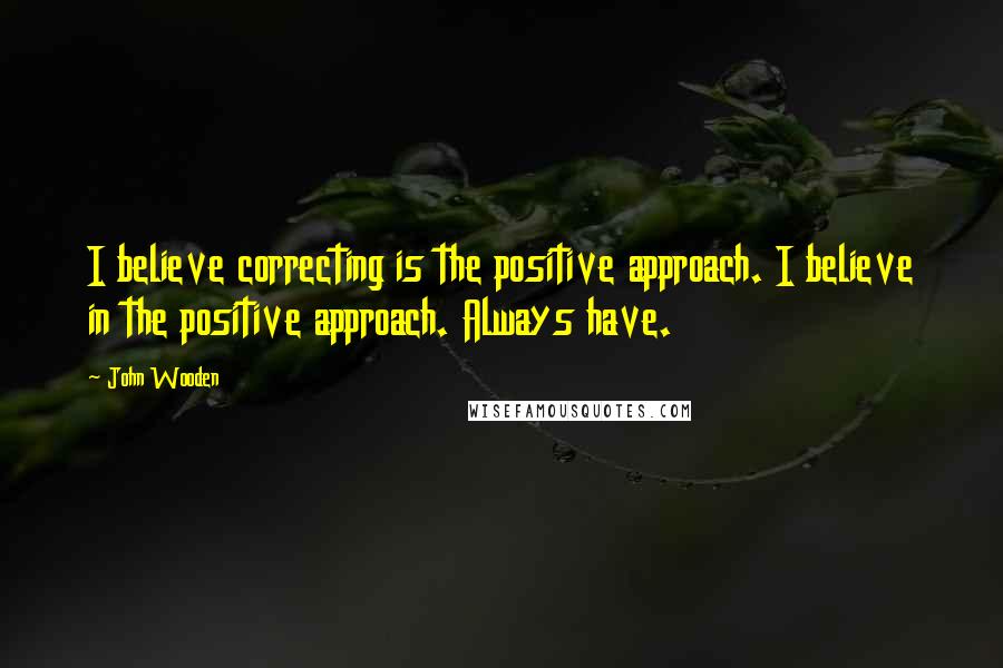 John Wooden Quotes: I believe correcting is the positive approach. I believe in the positive approach. Always have.