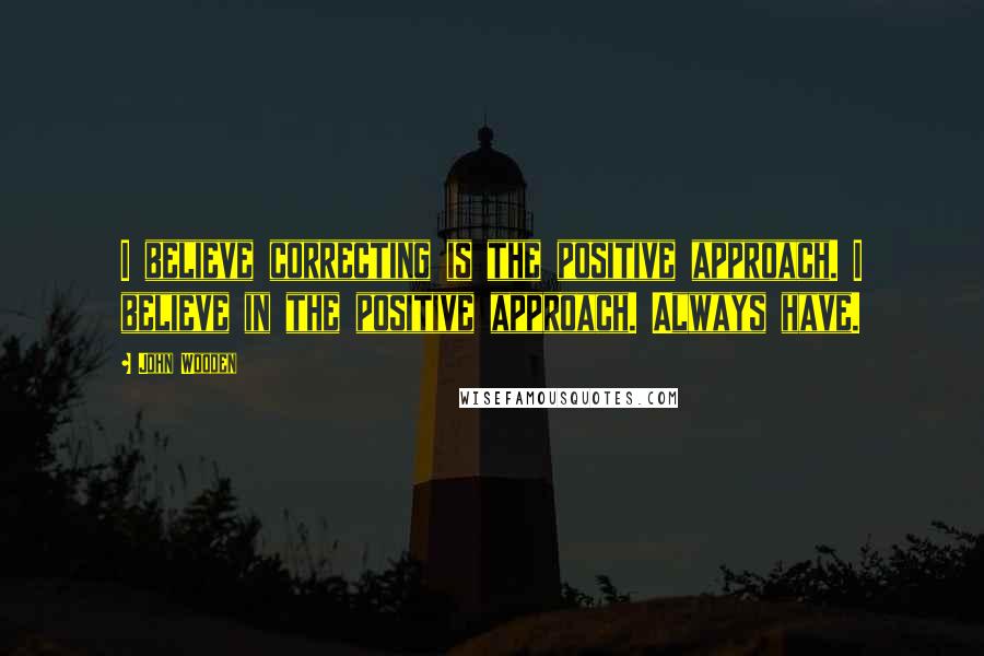 John Wooden Quotes: I believe correcting is the positive approach. I believe in the positive approach. Always have.