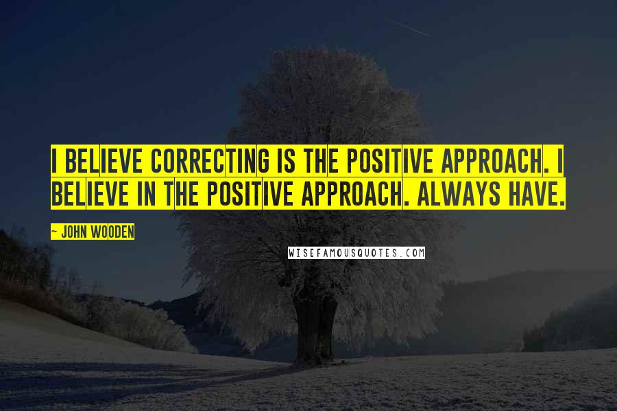 John Wooden Quotes: I believe correcting is the positive approach. I believe in the positive approach. Always have.
