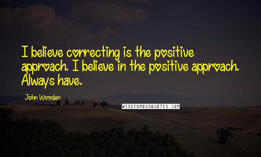 John Wooden Quotes: I believe correcting is the positive approach. I believe in the positive approach. Always have.