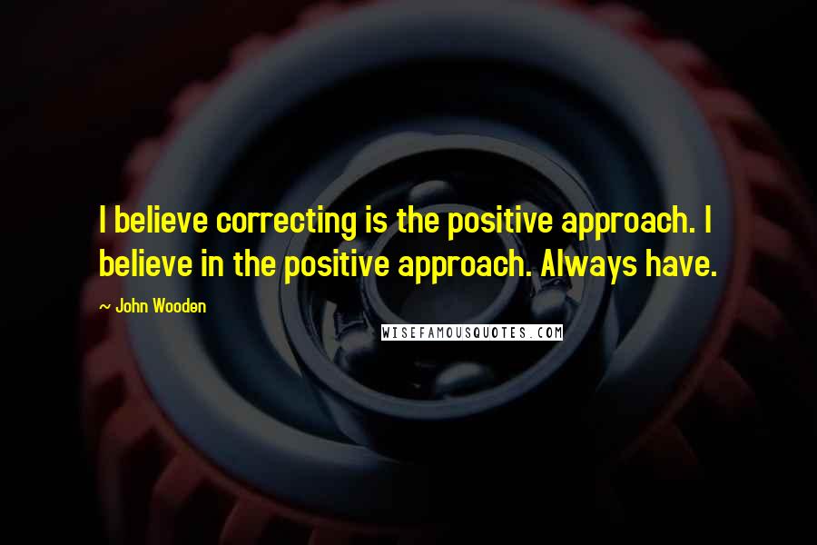 John Wooden Quotes: I believe correcting is the positive approach. I believe in the positive approach. Always have.