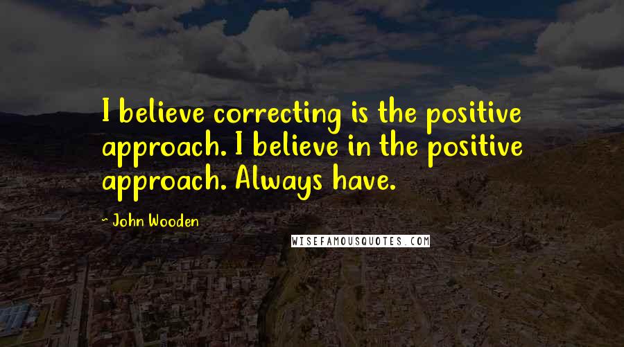 John Wooden Quotes: I believe correcting is the positive approach. I believe in the positive approach. Always have.