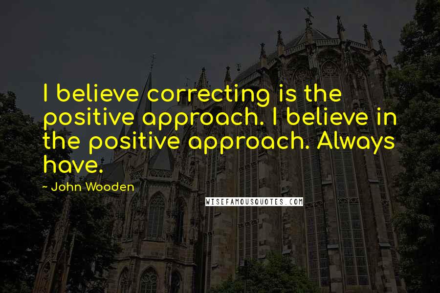 John Wooden Quotes: I believe correcting is the positive approach. I believe in the positive approach. Always have.