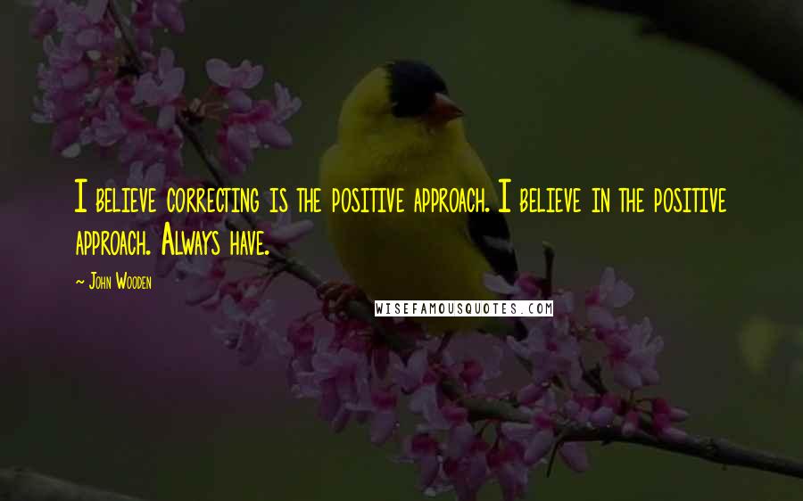 John Wooden Quotes: I believe correcting is the positive approach. I believe in the positive approach. Always have.