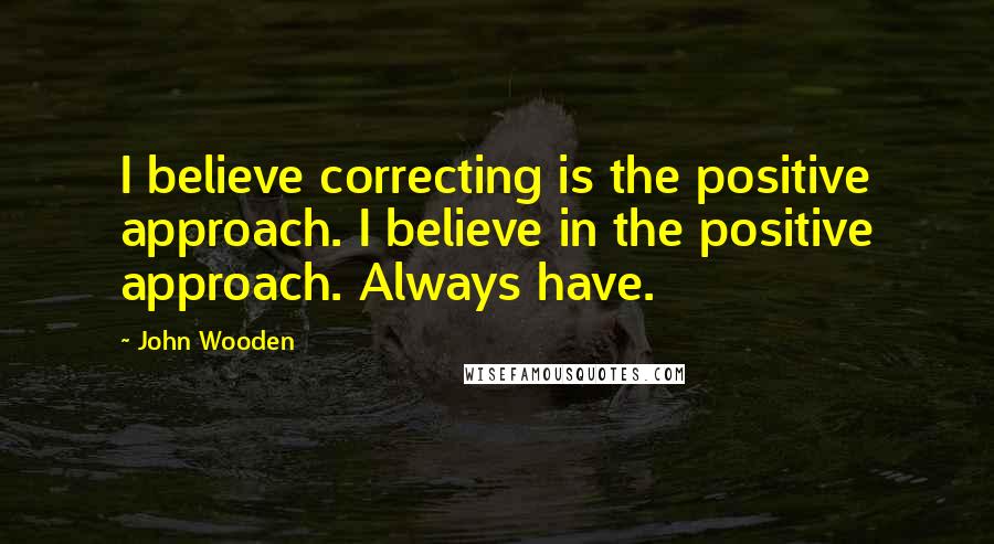 John Wooden Quotes: I believe correcting is the positive approach. I believe in the positive approach. Always have.