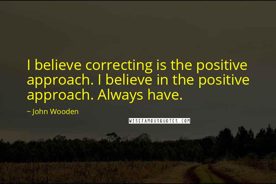 John Wooden Quotes: I believe correcting is the positive approach. I believe in the positive approach. Always have.