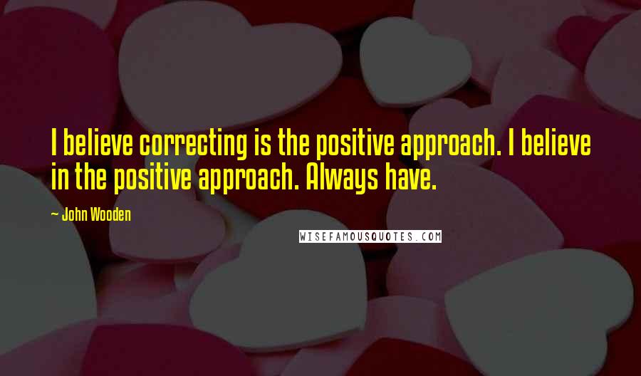 John Wooden Quotes: I believe correcting is the positive approach. I believe in the positive approach. Always have.