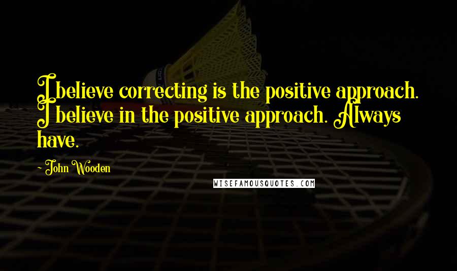 John Wooden Quotes: I believe correcting is the positive approach. I believe in the positive approach. Always have.