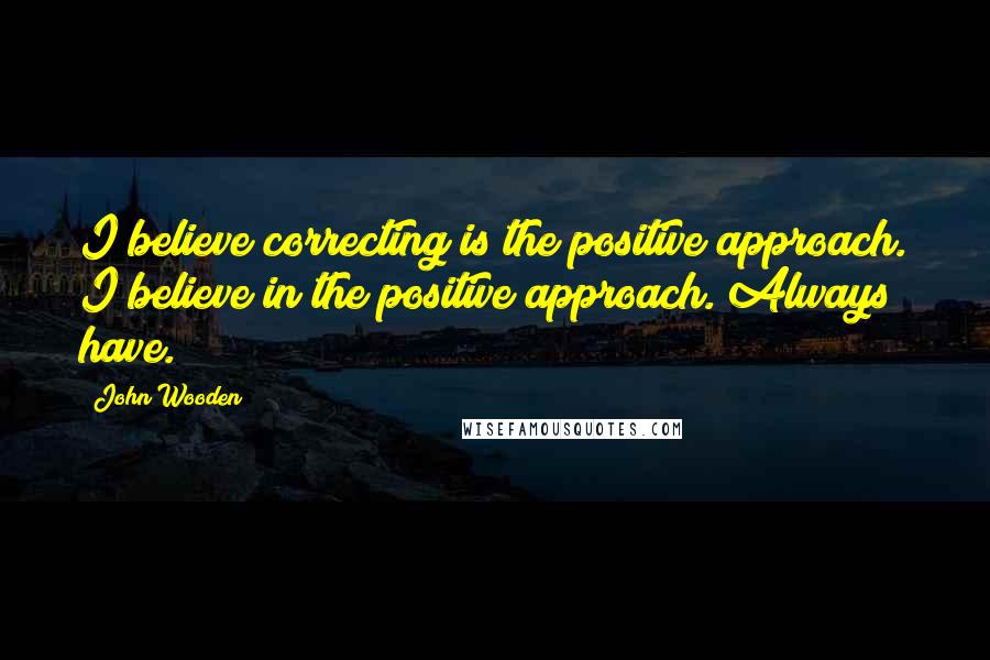 John Wooden Quotes: I believe correcting is the positive approach. I believe in the positive approach. Always have.