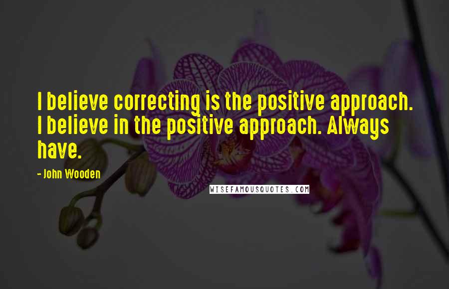 John Wooden Quotes: I believe correcting is the positive approach. I believe in the positive approach. Always have.