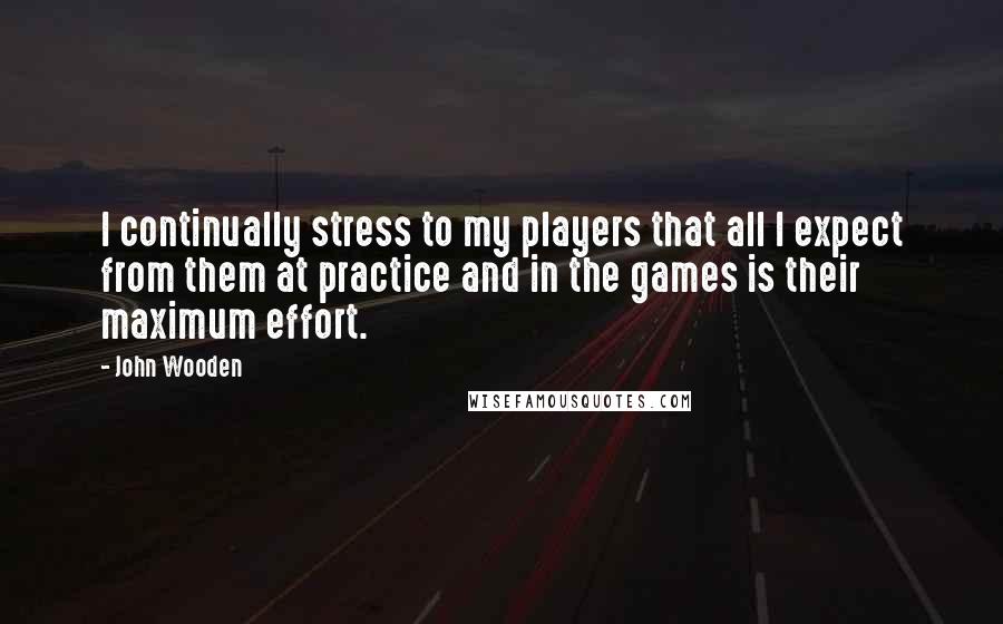 John Wooden Quotes: I continually stress to my players that all I expect from them at practice and in the games is their maximum effort.