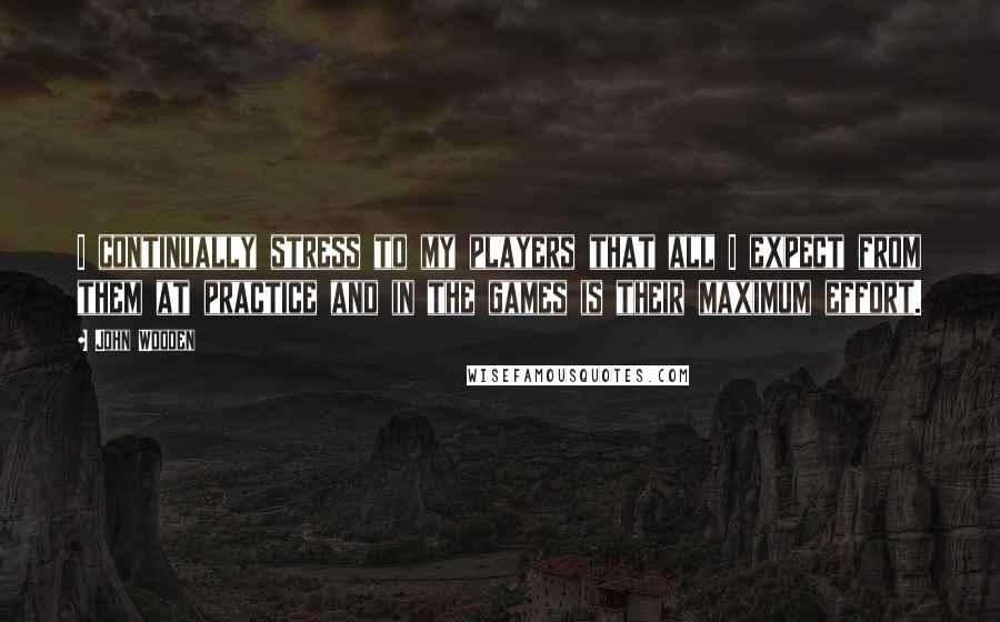 John Wooden Quotes: I continually stress to my players that all I expect from them at practice and in the games is their maximum effort.