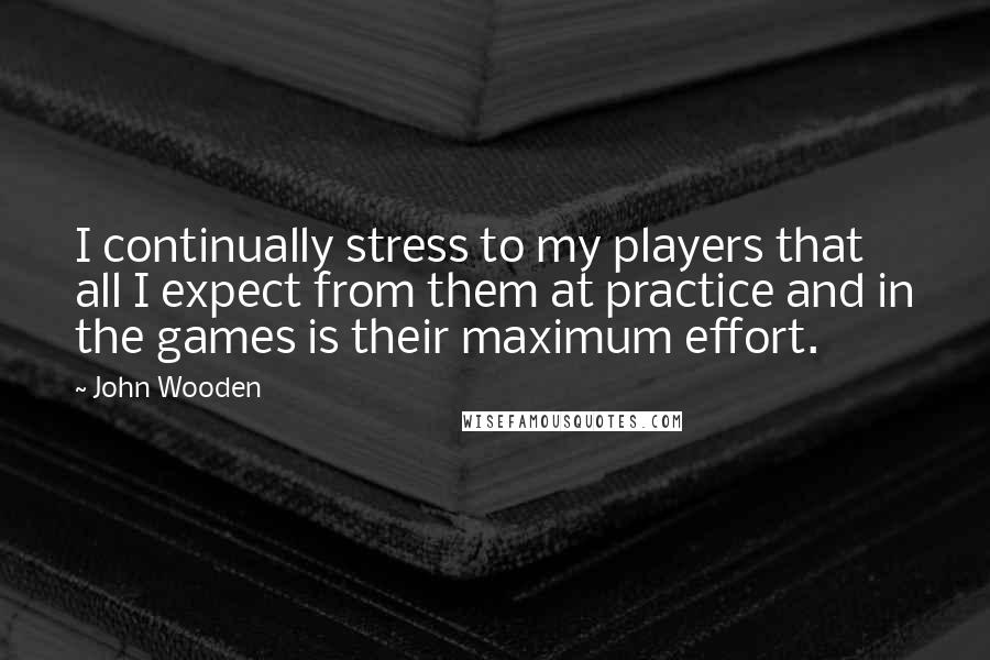 John Wooden Quotes: I continually stress to my players that all I expect from them at practice and in the games is their maximum effort.