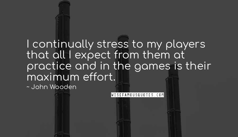 John Wooden Quotes: I continually stress to my players that all I expect from them at practice and in the games is their maximum effort.