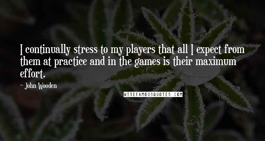 John Wooden Quotes: I continually stress to my players that all I expect from them at practice and in the games is their maximum effort.