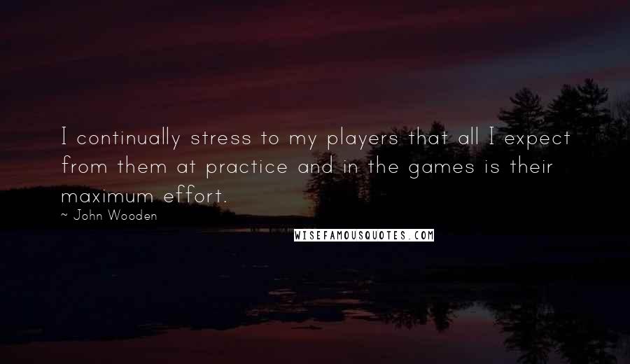 John Wooden Quotes: I continually stress to my players that all I expect from them at practice and in the games is their maximum effort.