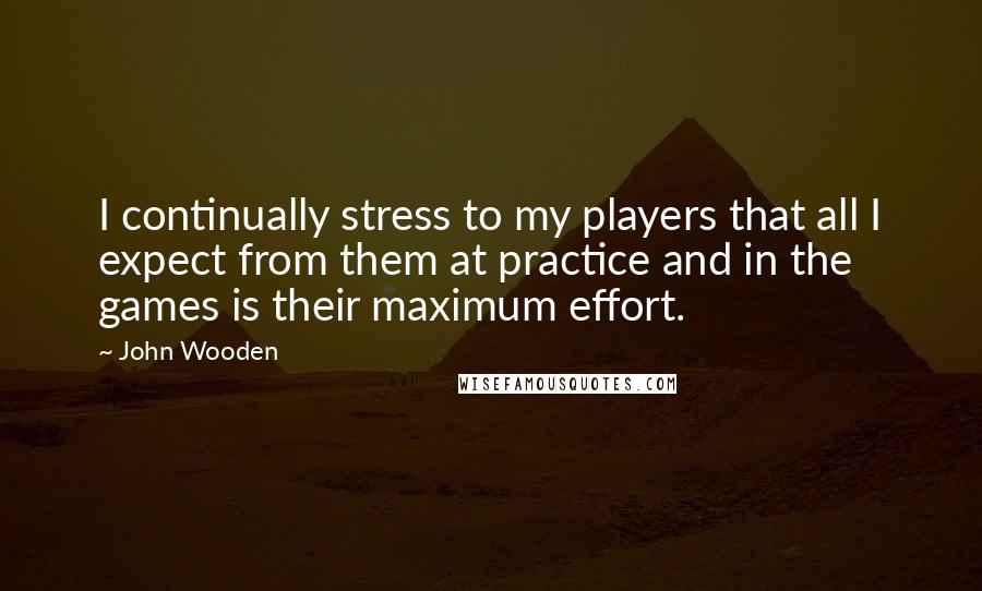 John Wooden Quotes: I continually stress to my players that all I expect from them at practice and in the games is their maximum effort.
