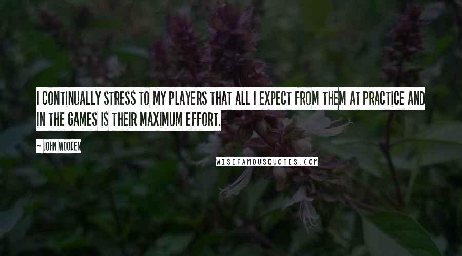 John Wooden Quotes: I continually stress to my players that all I expect from them at practice and in the games is their maximum effort.