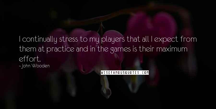 John Wooden Quotes: I continually stress to my players that all I expect from them at practice and in the games is their maximum effort.