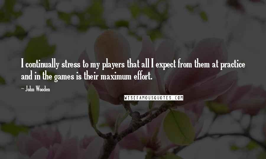 John Wooden Quotes: I continually stress to my players that all I expect from them at practice and in the games is their maximum effort.