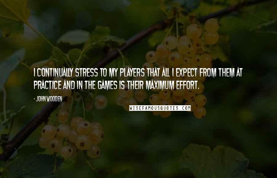 John Wooden Quotes: I continually stress to my players that all I expect from them at practice and in the games is their maximum effort.