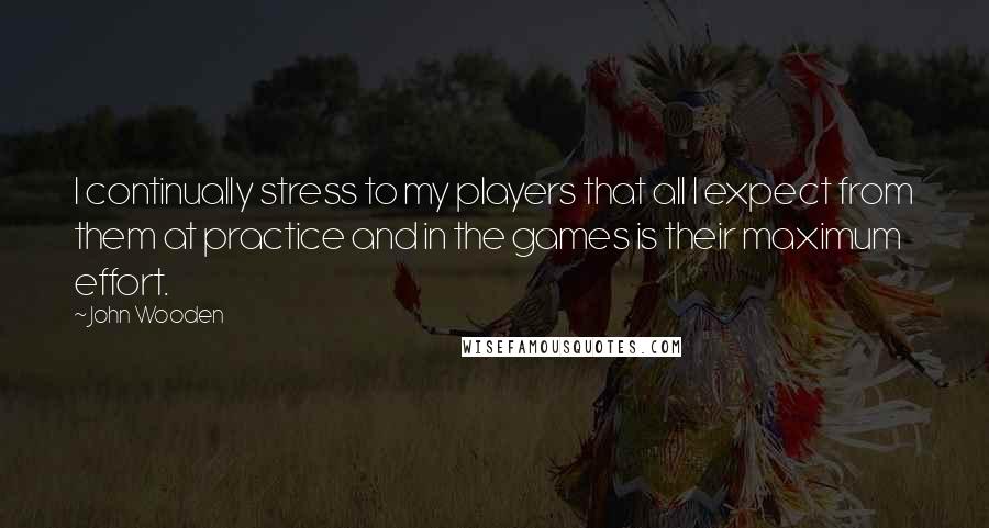 John Wooden Quotes: I continually stress to my players that all I expect from them at practice and in the games is their maximum effort.