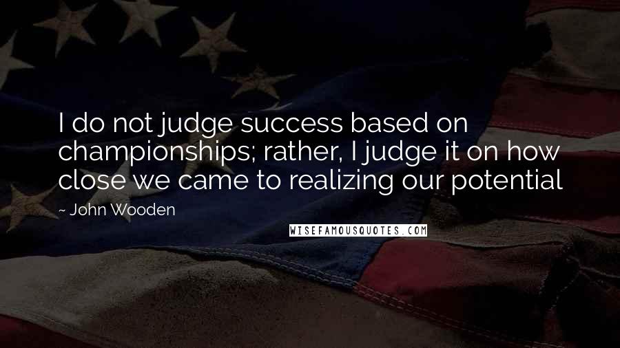 John Wooden Quotes: I do not judge success based on championships; rather, I judge it on how close we came to realizing our potential