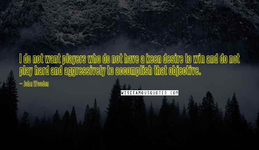 John Wooden Quotes: I do not want players who do not have a keen desire to win and do not play hard and aggressively to accomplish that objective.