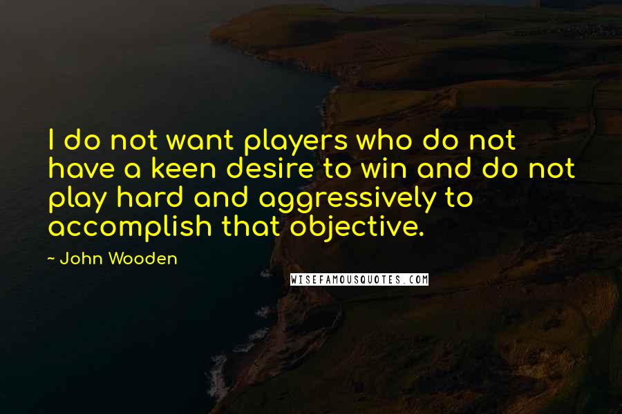 John Wooden Quotes: I do not want players who do not have a keen desire to win and do not play hard and aggressively to accomplish that objective.