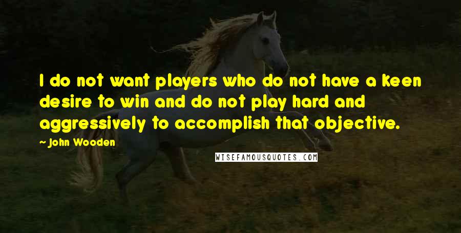 John Wooden Quotes: I do not want players who do not have a keen desire to win and do not play hard and aggressively to accomplish that objective.