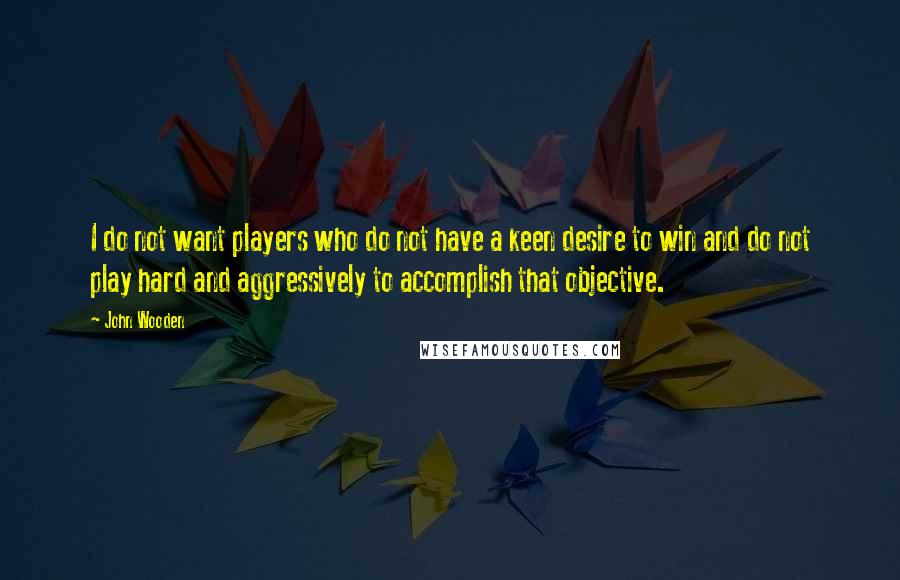 John Wooden Quotes: I do not want players who do not have a keen desire to win and do not play hard and aggressively to accomplish that objective.