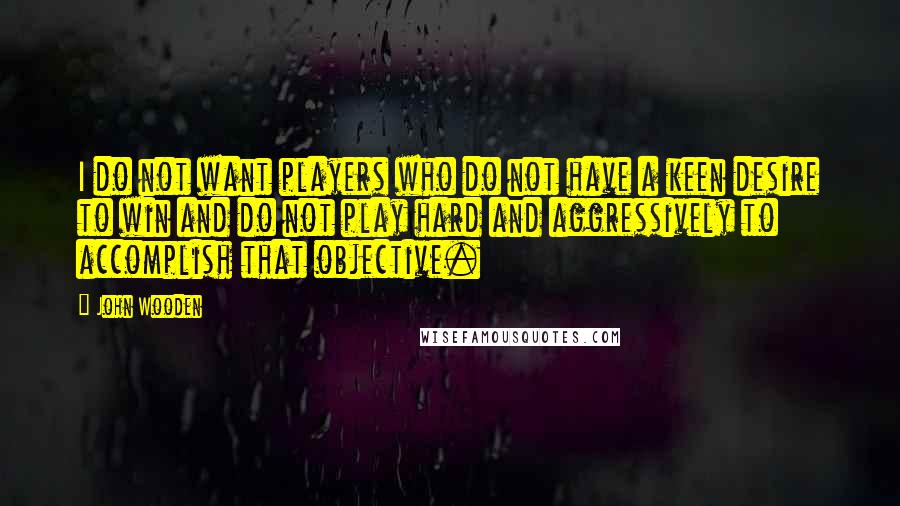 John Wooden Quotes: I do not want players who do not have a keen desire to win and do not play hard and aggressively to accomplish that objective.