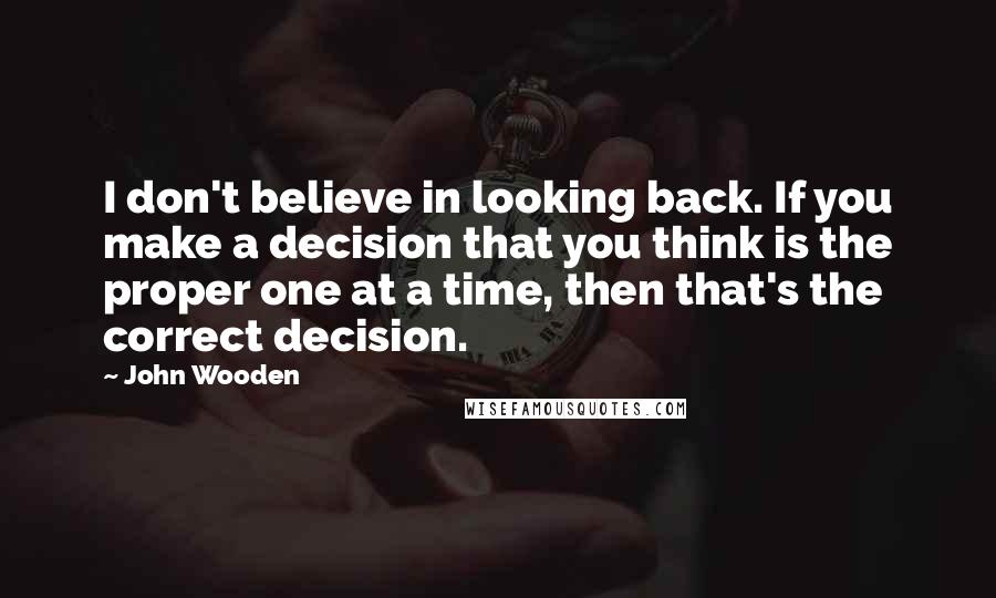 John Wooden Quotes: I don't believe in looking back. If you make a decision that you think is the proper one at a time, then that's the correct decision.