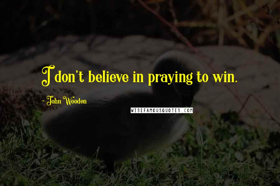 John Wooden Quotes: I don't believe in praying to win.