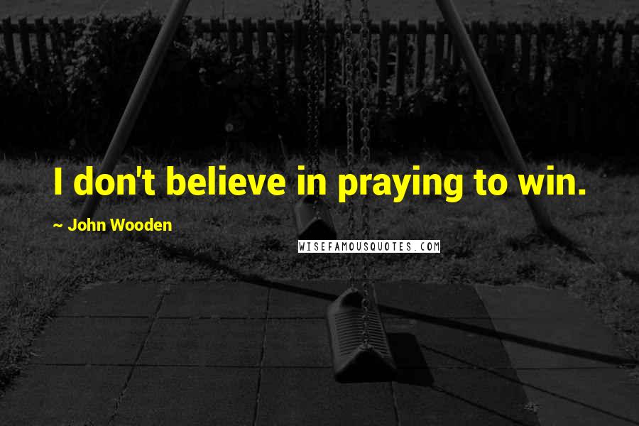 John Wooden Quotes: I don't believe in praying to win.