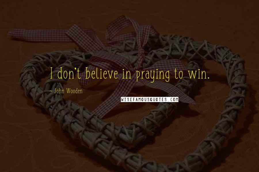 John Wooden Quotes: I don't believe in praying to win.