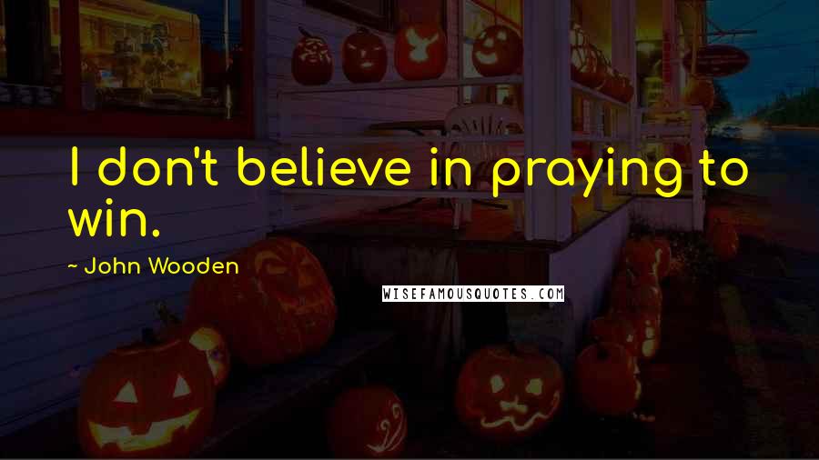 John Wooden Quotes: I don't believe in praying to win.