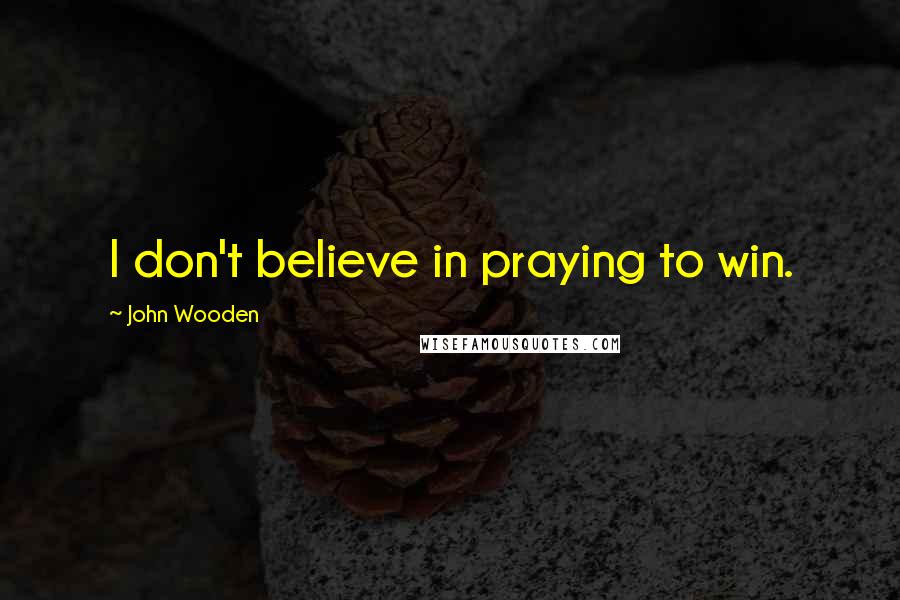 John Wooden Quotes: I don't believe in praying to win.