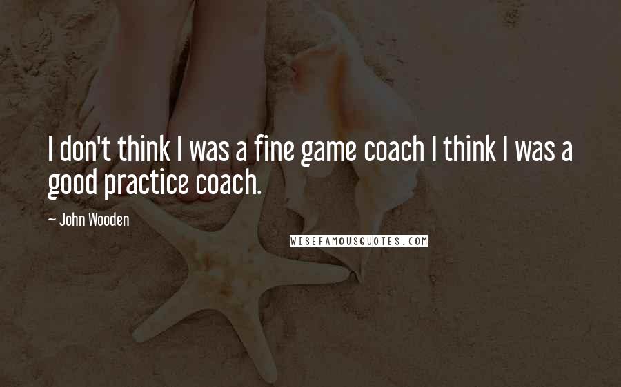 John Wooden Quotes: I don't think I was a fine game coach I think I was a good practice coach.