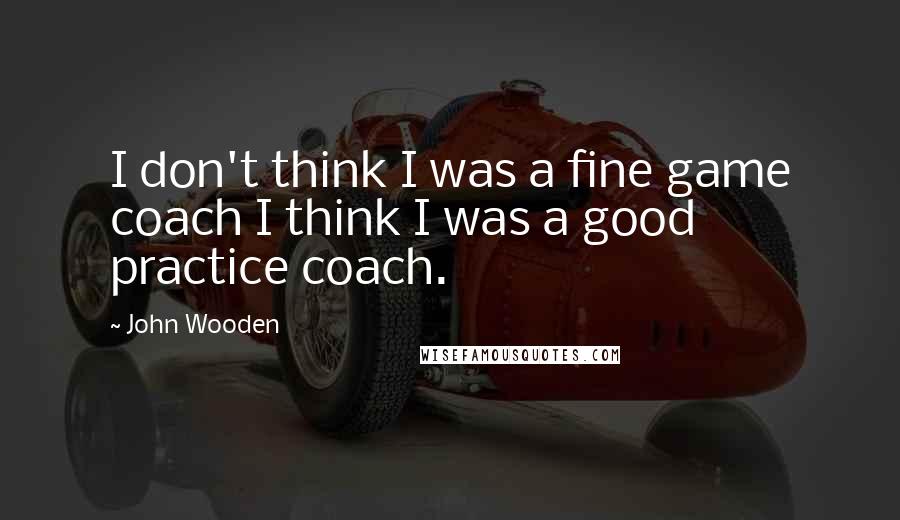 John Wooden Quotes: I don't think I was a fine game coach I think I was a good practice coach.