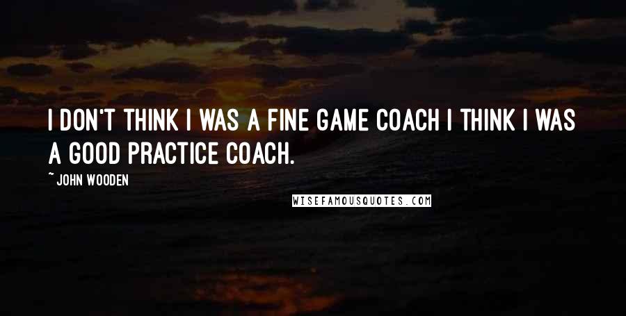 John Wooden Quotes: I don't think I was a fine game coach I think I was a good practice coach.